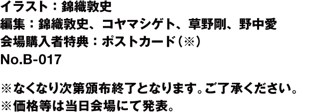 イラスト：錦織敦史 編集：錦織敦史・コヤマシゲト・草野剛・野中愛 会場購入者特典：ポストカード(※) No.B-017