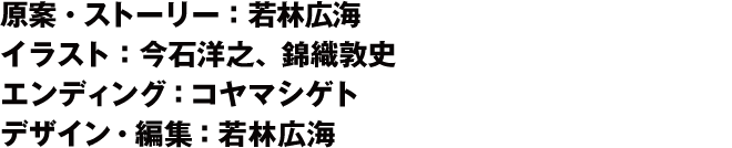 原案・ストーリー：若林広海 イラスト：今石洋之・錦織敦史エンディング：コヤマシゲト デザイン・編集：若林広海