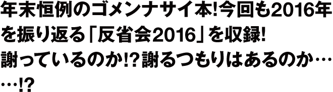 年末恒例のゴメンナサイ本！今回も2016年を振り返る「反省会2016」を収録！謝っているのか!?　謝るつもりはあるのか……!?