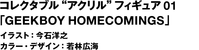 コレクタブルアクリルフィギュア 01「GEEKBOY HOMECOMINGS」イラスト : 今石洋之 カラー・デザイン：若林広海
